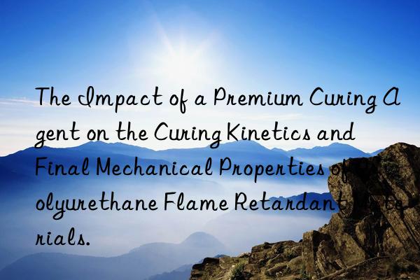 the impact of a premium curing agent on the curing kinetics and final mechanical properties of polyurethane flame retardant materials.