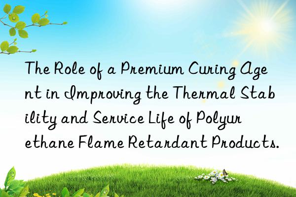 the role of a premium curing agent in improving the thermal stability and service life of polyurethane flame retardant products.