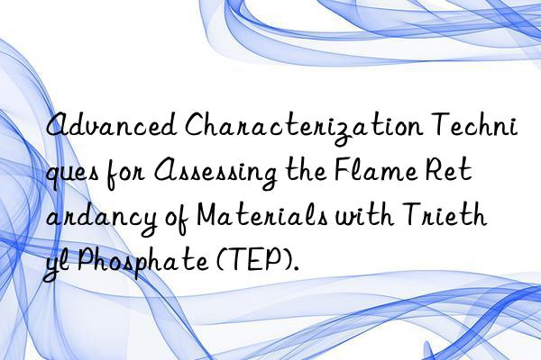 advanced characterization techniques for assessing the flame retardancy of materials with triethyl phosphate (tep).