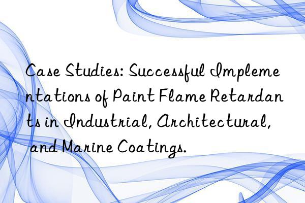 case studies: successful implementations of paint flame retardants in industrial, architectural, and marine coatings.