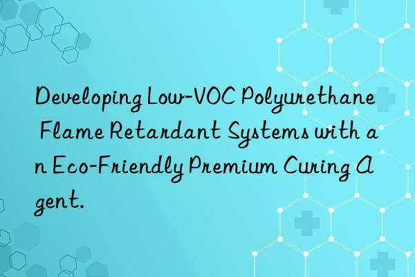 developing low-voc polyurethane flame retardant systems with an eco-friendly premium curing agent.