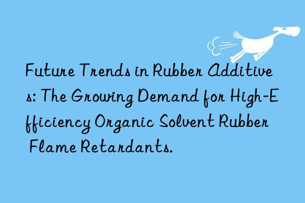 future trends in rubber additives: the growing demand for high-efficiency organic solvent rubber flame retardants.