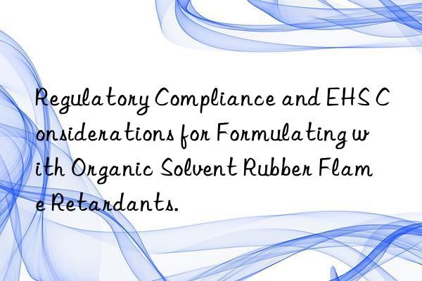 regulatory compliance and ehs considerations for formulating with organic solvent rubber flame retardants.