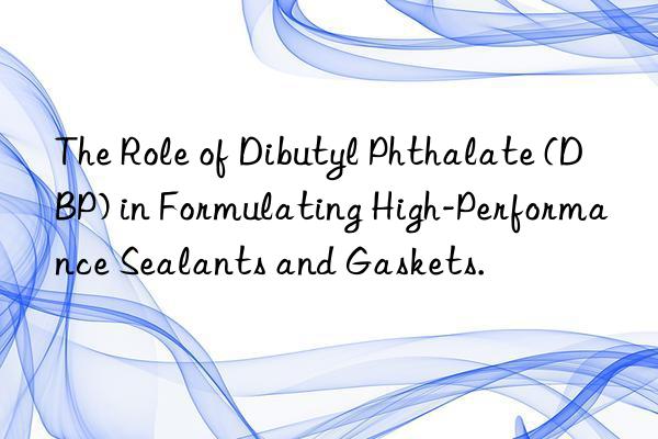 the role of dibutyl phthalate (dbp) in formulating high-performance sealants and gaskets.