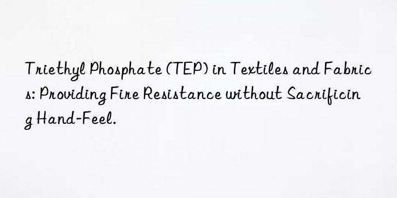 triethyl phosphate (tep) in textiles and fabrics: providing fire resistance without sacrificing hand-feel.