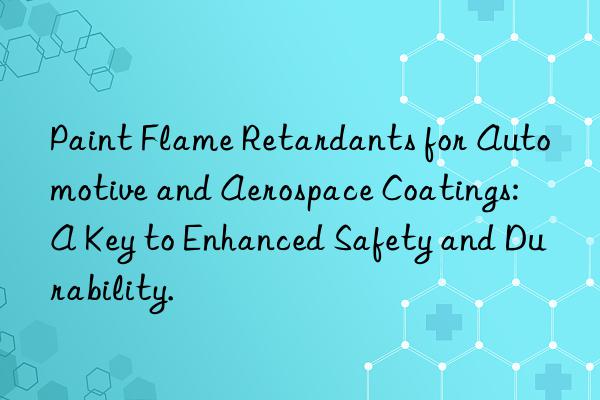 paint flame retardants for automotive and aerospace coatings: a key to enhanced safety and durability.