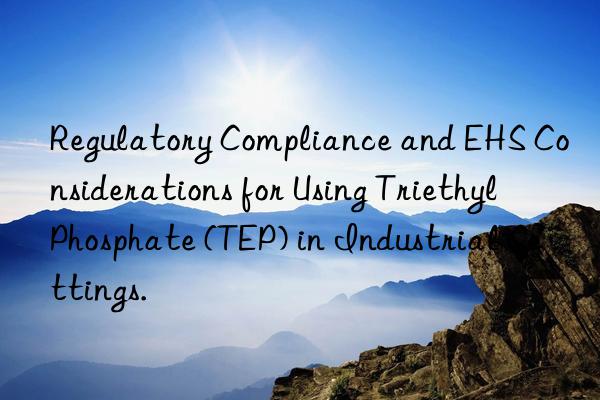 regulatory compliance and ehs considerations for using triethyl phosphate (tep) in industrial settings.