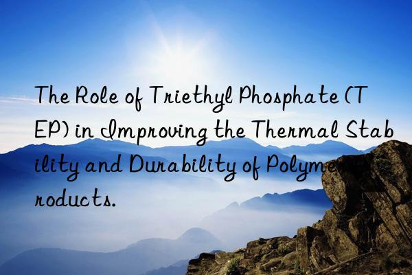 the role of triethyl phosphate (tep) in improving the thermal stability and durability of polymer products.