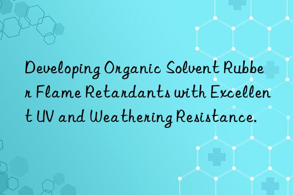 developing organic solvent rubber flame retardants with excellent uv and weathering resistance.