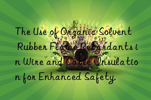 the use of organic solvent rubber flame retardants in wire and cable insulation for enhanced safety.