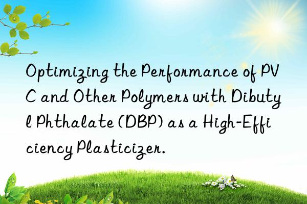 optimizing the performance of pvc and other polymers with dibutyl phthalate (dbp) as a high-efficiency plasticizer.