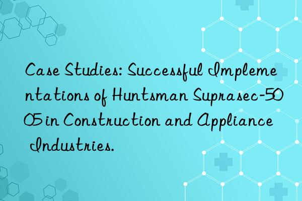 case studies: successful implementations of suprasec-5005 in construction and appliance industries.
