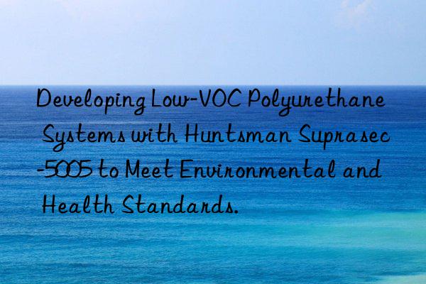 developing low-voc polyurethane systems with  suprasec-5005 to meet environmental and health standards.