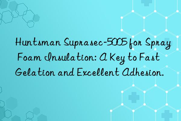  suprasec-5005 for spray foam insulation: a key to fast gelation and excellent adhesion.