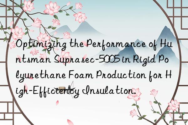 optimizing the performance of suprasec-5005 in rigid polyurethane foam production for high-efficiency insulation.