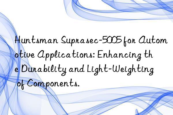 suprasec-5005 for automotive applications: enhancing the durability and light-weighting of components.