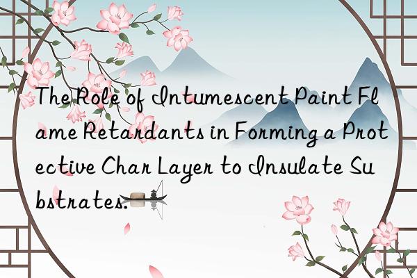 the role of intumescent paint flame retardants in forming a protective char layer to insulate substrates.