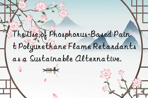 the use of phosphorus-based paint polyurethane flame retardants as a sustainable alternative.