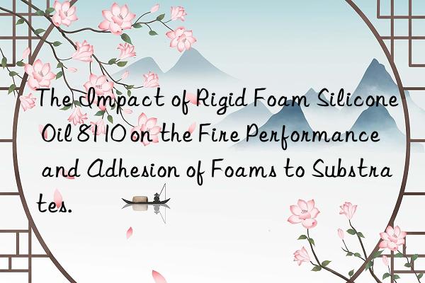 the impact of rigid foam silicone oil 8110 on the fire performance and adhesion of foams to substrates.