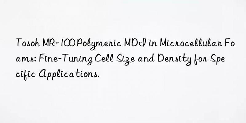 mr-100 polymeric mdi in microcellular foams: fine-tuning cell size and density for specific applications.