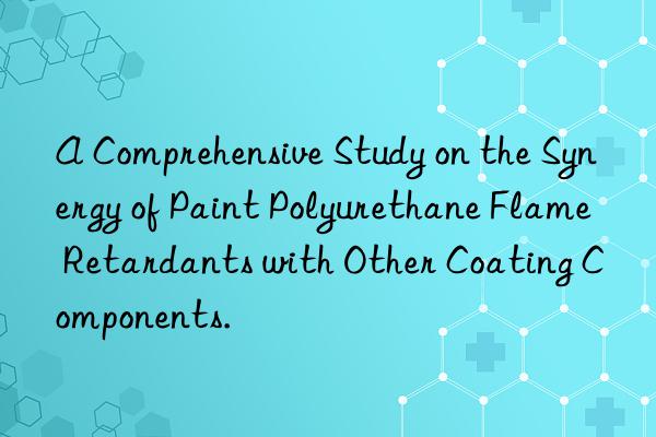 a comprehensive study on the synergy of paint polyurethane flame retardants with other coating components.