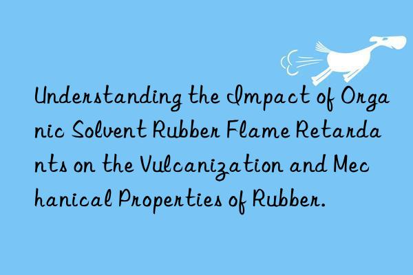 understanding the impact of organic solvent rubber flame retardants on the vulcanization and mechanical properties of rubber.