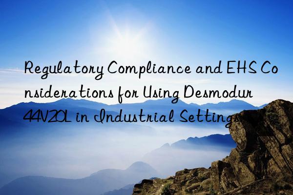 regulatory compliance and ehs considerations for using desmodur 44v20l in industrial settings.