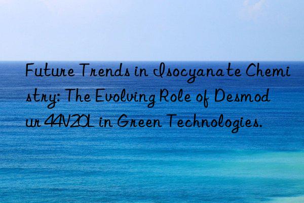future trends in isocyanate chemistry: the evolving role of desmodur 44v20l in green technologies.
