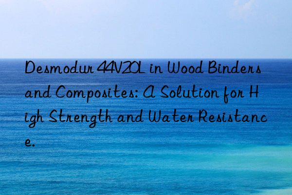 desmodur 44v20l in wood binders and composites: a solution for high strength and water resistance.