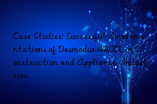 case studies: successful implementations of desmodur 44v20l in construction and appliance industries.