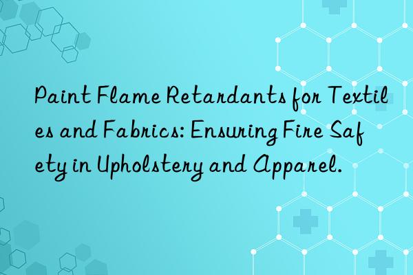 paint flame retardants for textiles and fabrics: ensuring fire safety in upholstery and apparel.