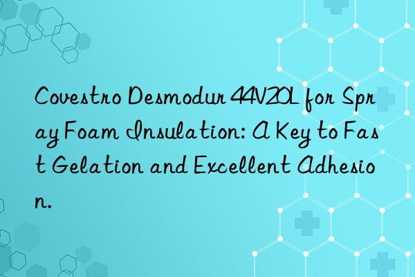  desmodur 44v20l for spray foam insulation: a key to fast gelation and excellent adhesion.