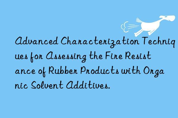 advanced characterization techniques for assessing the fire resistance of rubber products with organic solvent additives.