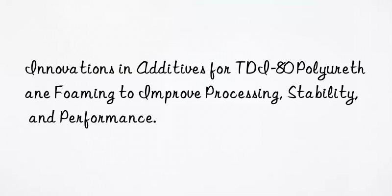 innovations in additives for tdi-80 polyurethane foaming to improve processing, stability, and performance.