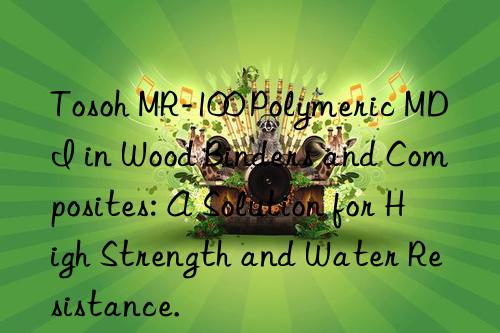  mr-100 polymeric mdi in wood binders and composites: a solution for high strength and water resistance.