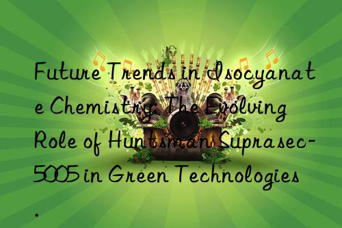 future trends in isocyanate chemistry: the evolving role of suprasec-5005 in green technologies.