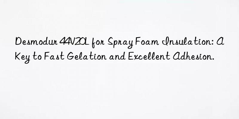 desmodur 44v20l for spray foam insulation: a key to fast gelation and excellent adhesion.