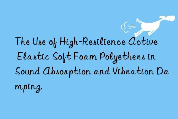the use of high-resilience active elastic soft foam polyethers in sound absorption and vibration damping.