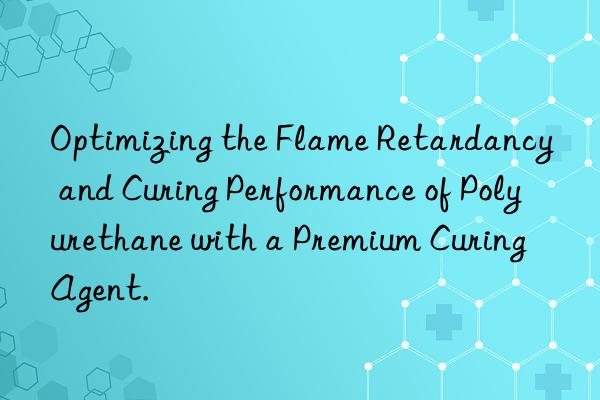 optimizing the flame retardancy and curing performance of polyurethane with a premium curing agent.