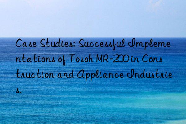 case studies: successful implementations of  mr-200 in construction and appliance industries.