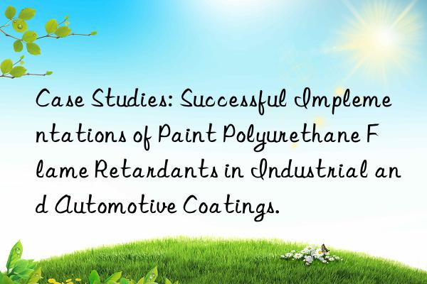 case studies: successful implementations of paint polyurethane flame retardants in industrial and automotive coatings.