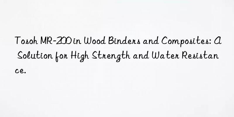 mr-200 in wood binders and composites: a solution for high strength and water resistance.