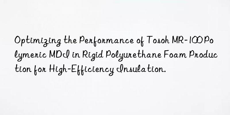 optimizing the performance of mr-100 polymeric mdi in rigid polyurethane foam production for high-efficiency insulation.