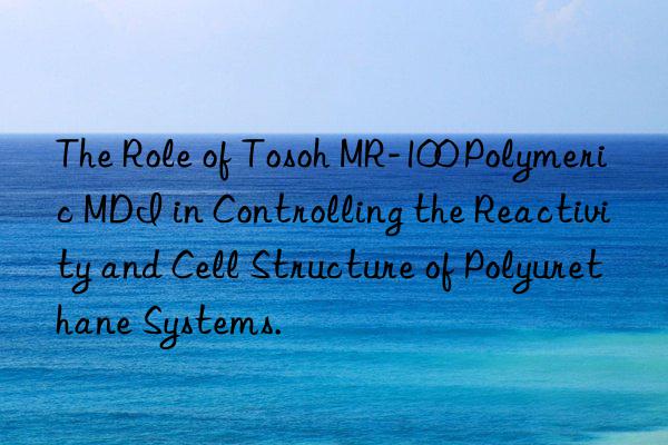 the role of  mr-100 polymeric mdi in controlling the reactivity and cell structure of polyurethane systems.