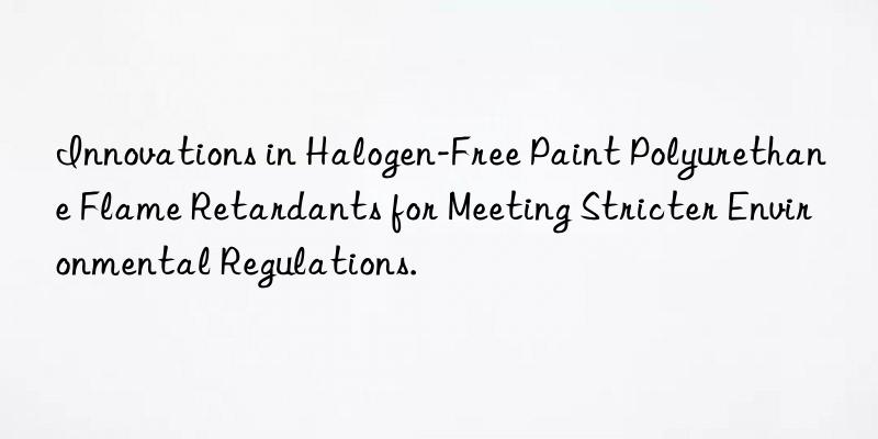 innovations in halogen-free paint polyurethane flame retardants for meeting stricter environmental regulations.