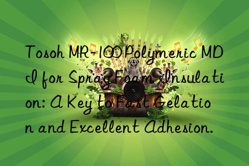  mr-100 polymeric mdi for spray foam insulation: a key to fast gelation and excellent adhesion.