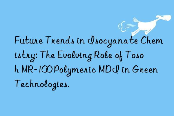 future trends in isocyanate chemistry: the evolving role of  mr-100 polymeric mdi in green technologies.