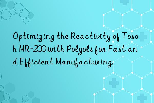 optimizing the reactivity of  mr-200 with polyols for fast and efficient manufacturing.