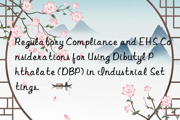 regulatory compliance and ehs considerations for using dibutyl phthalate (dbp) in industrial settings.