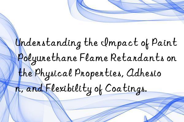 understanding the impact of paint polyurethane flame retardants on the physical properties, adhesion, and flexibility of coatings.